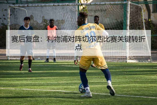 赛后复盘：利物浦对阵切尔西比赛关键转折点