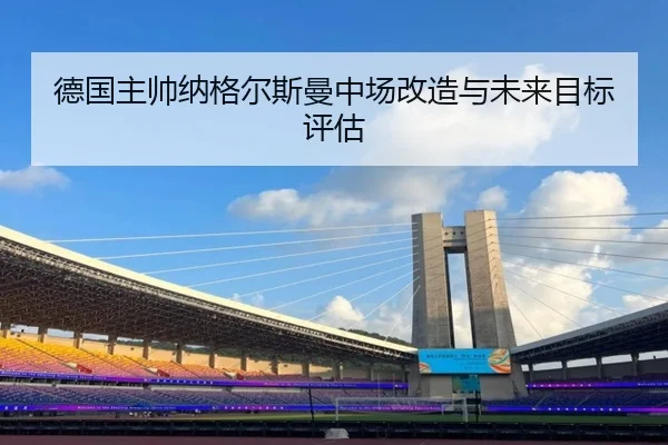 德国主帅纳格尔斯曼中场改造与未来目标评估（imesports）